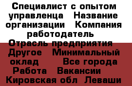 Специалист с опытом управленца › Название организации ­ Компания-работодатель › Отрасль предприятия ­ Другое › Минимальный оклад ­ 1 - Все города Работа » Вакансии   . Кировская обл.,Леваши д.